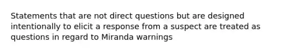 Statements that are not direct questions but are designed intentionally to elicit a response from a suspect are treated as questions in regard to Miranda warnings