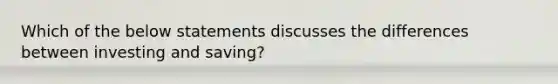 Which of the below statements discusses the differences between investing and saving?