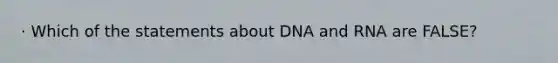 · Which of the statements about DNA and RNA are FALSE?