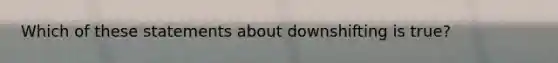 Which of these statements about downshifting is true?