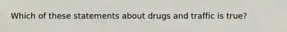 Which of these statements about drugs and traffic is true?