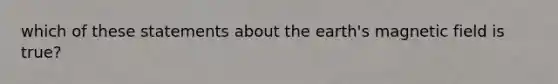 which of these statements about the earth's magnetic field is true?