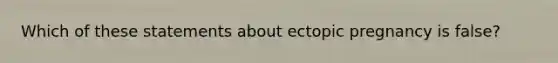 Which of these statements about ectopic pregnancy is false?