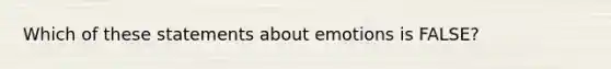 Which of these statements about emotions is FALSE?