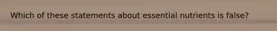 Which of these statements about essential nutrients is false?