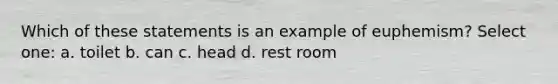 Which of these statements is an example of euphemism? Select one: a. toilet b. can c. head d. rest room