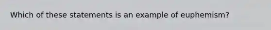 Which of these statements is an example of euphemism?