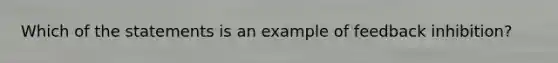 Which of the statements is an example of feedback inhibition?