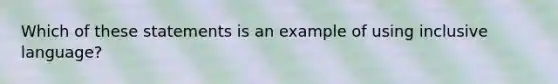 Which of these statements is an example of using inclusive language?