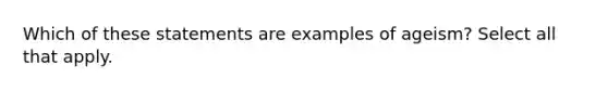 Which of these statements are examples of ageism? Select all that apply.