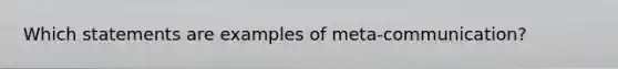 Which statements are examples of meta-communication?