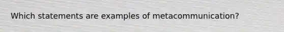 Which statements are examples of metacommunication?