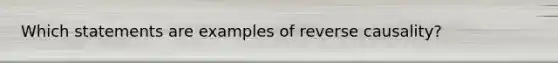 Which statements are examples of reverse causality?