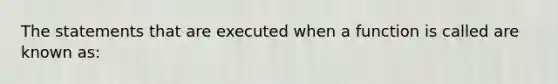 The statements that are executed when a function is called are known as: