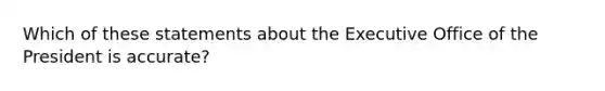 Which of these statements about the Executive Office of the President is accurate?