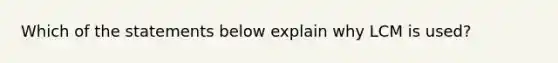 Which of the statements below explain why LCM is used?