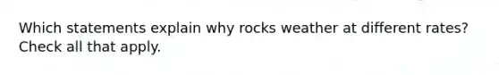 Which statements explain why rocks weather at different rates? Check all that apply.