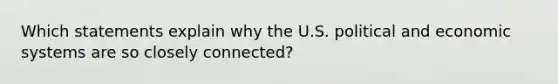 Which statements explain why the U.S. political and economic systems are so closely connected?