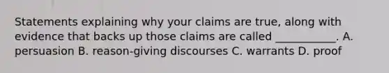 Statements explaining why your claims are true, along with evidence that backs up those claims are called ___________. A. persuasion B. reason-giving discourses C. warrants D. proof