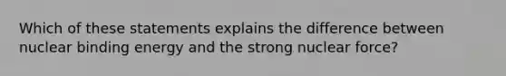 Which of these statements explains the difference between nuclear binding energy and the strong nuclear force?