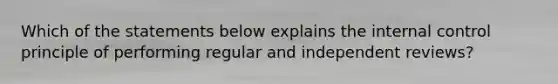 Which of the statements below explains the internal control principle of performing regular and independent reviews?