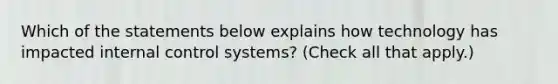 Which of the statements below explains how technology has impacted internal control systems? (Check all that apply.)