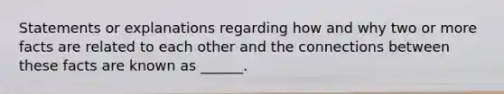 Statements or explanations regarding how and why two or more facts are related to each other and the connections between these facts are known as ______.