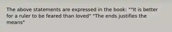 The above statements are expressed in the book: ""It is better for a ruler to be feared than loved" "The ends justifies the means"