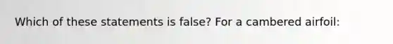 Which of these statements is false? For a cambered airfoil: