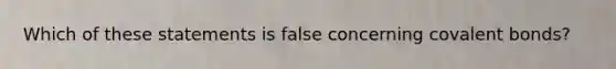 Which of these statements is false concerning covalent bonds?