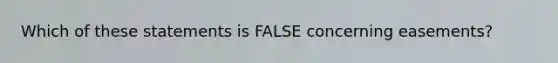 Which of these statements is FALSE concerning easements?