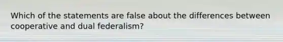 Which of the statements are false about the differences between cooperative and dual federalism?