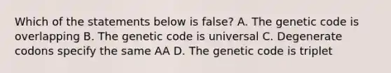 Which of the statements below is false? A. The genetic code is overlapping B. The genetic code is universal C. Degenerate codons specify the same AA D. The genetic code is triplet