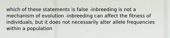 which of these statements is false -inbreeding is not a mechanism of evolution -inbreeding can affect the fitness of individuals, but it does not necessarily alter allele frequencies within a population