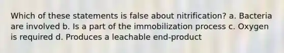 Which of these statements is false about nitrification? a. Bacteria are involved b. Is a part of the immobilization process c. Oxygen is required d. Produces a leachable end-product