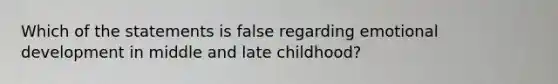 Which of the statements is false regarding emotional development in middle and late childhood?