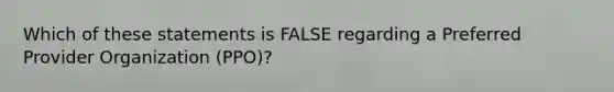 Which of these statements is FALSE regarding a Preferred Provider Organization (PPO)?