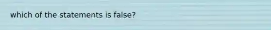 which of the statements is false?