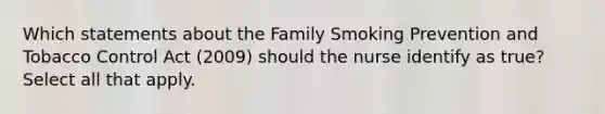 Which statements about the Family Smoking Prevention and Tobacco Control Act (2009) should the nurse identify as true? Select all that apply.