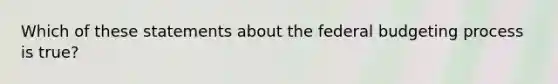 Which of these statements about the federal budgeting process is true?