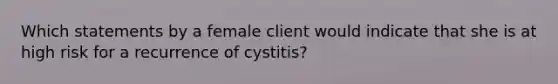 Which statements by a female client would indicate that she is at high risk for a recurrence of cystitis?