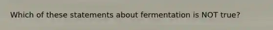 Which of these statements about fermentation is NOT true?