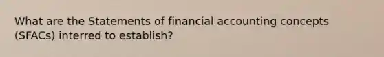 What are the Statements of financial accounting concepts (SFACs) interred to establish?