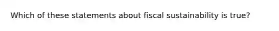 Which of these statements about fiscal sustainability is true?