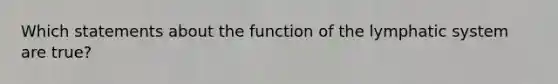 Which statements about the function of the lymphatic system are true?