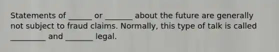 Statements of ______ or _______ about the future are generally not subject to fraud claims. Normally, this type of talk is called _________ and _______ legal.