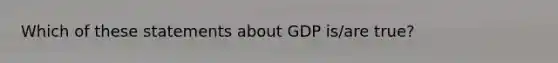 Which of these statements about GDP is/are true?