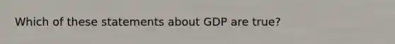 Which of these statements about GDP are true?