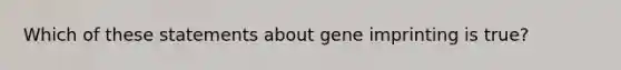 Which of these statements about gene imprinting is true?