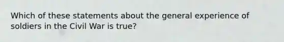 Which of these statements about the general experience of soldiers in the Civil War is true?